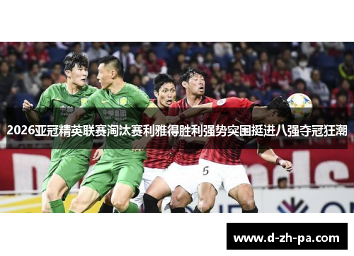 2026亚冠精英联赛淘汰赛利雅得胜利强势突围挺进八强夺冠狂潮