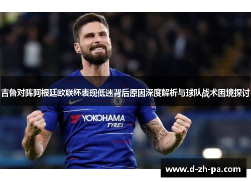 吉鲁对阵阿根廷欧联杯表现低迷背后原因深度解析与球队战术困境探讨