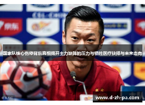国家队核心伤停背后真相揭开主力缺阵的压力与牺牲医疗抉择与未来走向 国家队核心伤停背后真相揭开主力缺阵的压力与牺牲医疗抉择与未来走向