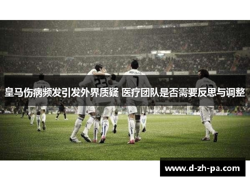 皇马伤病频发引发外界质疑 医疗团队是否需要反思与调整