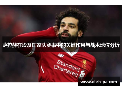 萨拉赫在埃及国家队赛事中的关键作用与战术地位分析 萨拉赫在埃及国家队赛事中的关键作用与战术地位分析