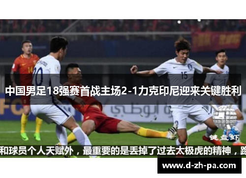 中国男足18强赛首战主场2-1力克印尼迎来关键胜利