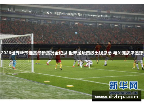 2026世界杯预选赛最新赛况全纪录 世界足坛晋级出线悬念 与关键战果追踪