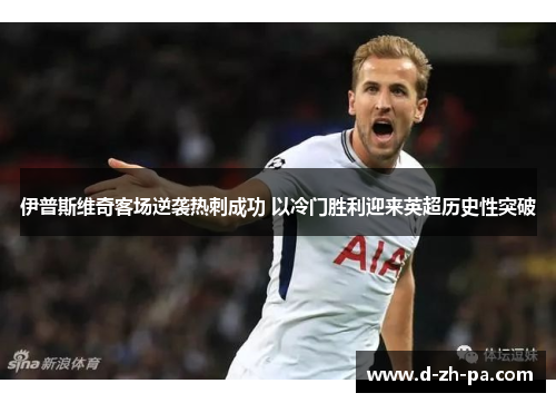 伊普斯维奇客场逆袭热刺成功 以冷门胜利迎来英超历史性突破 伊普斯维奇客场逆袭热刺成功 以冷门胜利迎来英超历史性突破