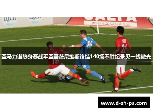圣马力诺热身赛战平圣基茨尼维斯终结140场不胜纪录见一线微光 圣马力诺热身赛战平圣基茨尼维斯终结140场不胜纪录见一线微光
