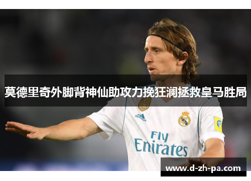 莫德里奇外脚背神仙助攻力挽狂澜拯救皇马胜局 莫德里奇外脚背神仙助攻力挽狂澜拯救皇马胜局